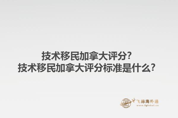 技術(shù)移民加拿大評分？技術(shù)移民加拿大評分標(biāo)準(zhǔn)是什么？1.jpg