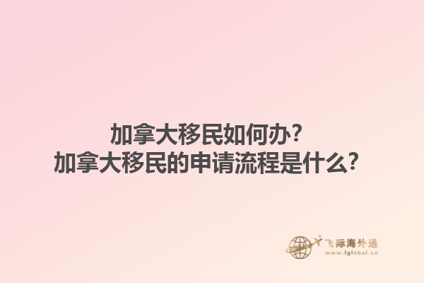 加拿大移民如何辦？加拿大移民的申請流程是什么？1.jpg