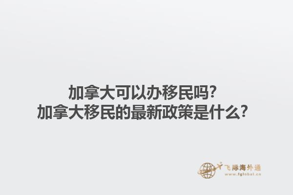 加拿大可以辦移民嗎？加拿大移民的最新政策是什么？1.jpg