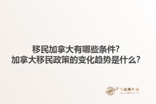 移民加拿大有哪些條件？加拿大移民政策的變化趨勢是什么？1.jpg