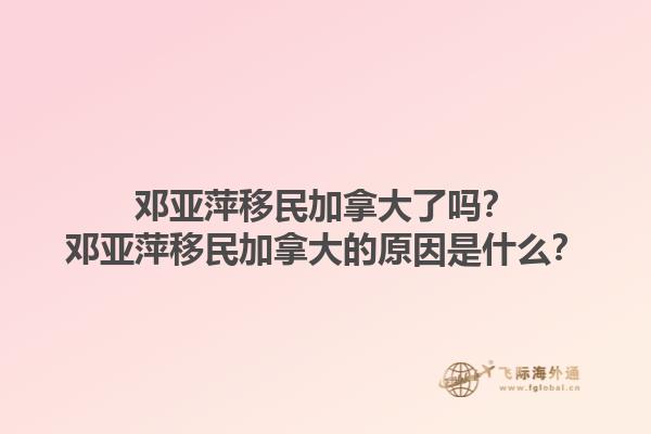 鄧亞萍移民加拿大了嗎？鄧亞萍移民加拿大的原因是什么？1.jpg