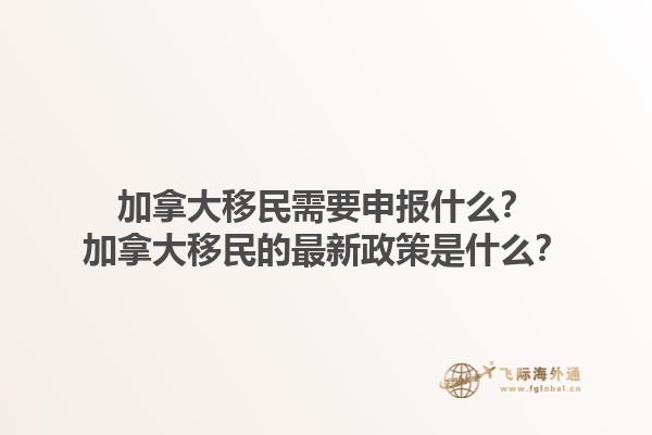 加拿大移民需要申報什么？加拿大移民的最新政策是什么？1.jpg