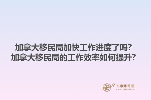 加拿大移民局加快工作進度了嗎？加拿大移民局的工作效率如何提升？1.jpg