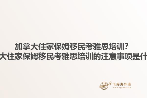 加拿大住家保姆移民考雅思培訓(xùn)？加拿大住家保姆移民考雅思培訓(xùn)的注意事項是什么？1.jpg