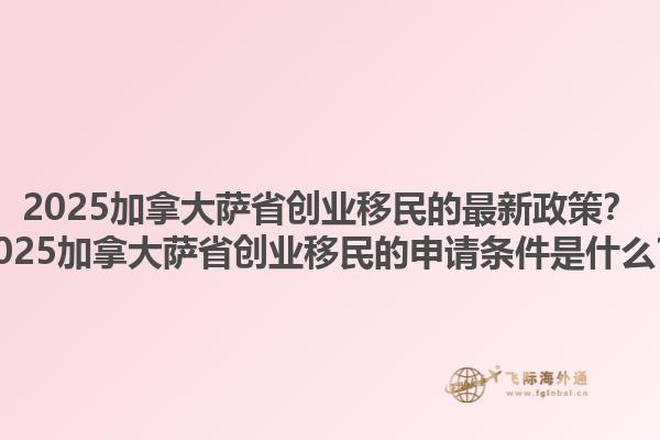 2025加拿大薩省創(chuàng)業(yè)移民的最新政策？2025加拿大薩省創(chuàng)業(yè)移民的申請(qǐng)條件是什么？1.jpg
