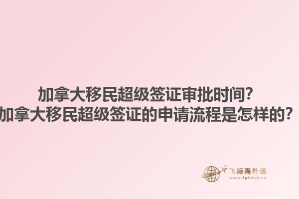 加拿大移民超級簽證審批時間？加拿大移民超級簽證的申請流程是怎樣的？1.jpg