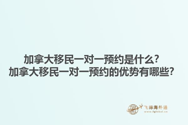 加拿大移民一對(duì)一預(yù)約是什么？加拿大移民一對(duì)一預(yù)約的優(yōu)勢(shì)有哪些？1.jpg