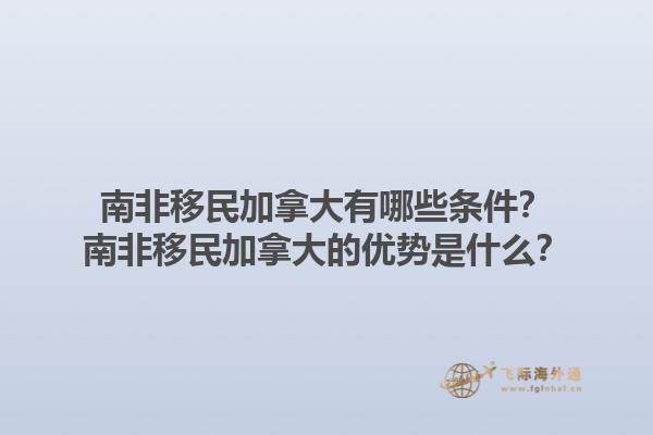 南非移民加拿大有哪些條件？南非移民加拿大的優(yōu)勢是什么？1.jpg