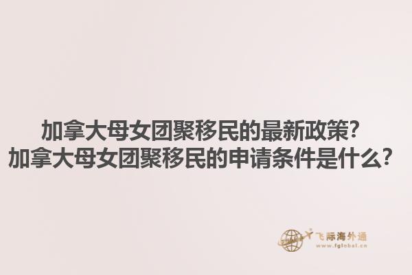 加拿大母女團聚移民的最新政策？加拿大母女團聚移民的申請條件是什么？1.jpg