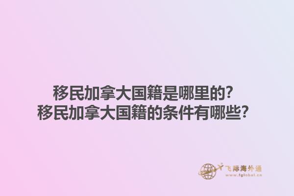 移民加拿大國籍是哪里的？移民加拿大國籍的條件有哪些？1.jpg