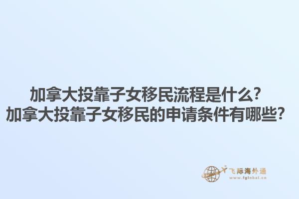 加拿大投靠子女移民流程是什么？加拿大投靠子女移民的申請(qǐng)條件有哪些？1.jpg