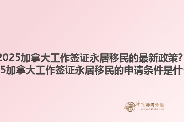 2025加拿大工作簽證永居移民的最新政策？2025加拿大工作簽證永居移民的申請條件是什么？1.jpg