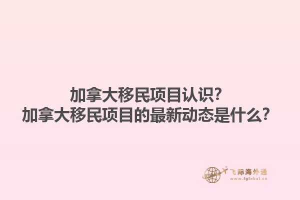 加拿大移民項(xiàng)目認(rèn)識(shí)？加拿大移民項(xiàng)目的最新動(dòng)態(tài)是什么？1.jpg