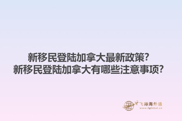 新移民登陸加拿大最新政策？新移民登陸加拿大有哪些注意事項(xiàng)？