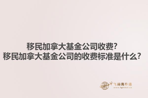 移民加拿大基金公司收費？移民加拿大基金公司的收費標準是什么？1.jpg