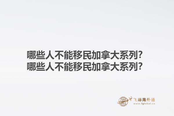 哪些人不能移民加拿大系列？哪些人不能移民加拿大系列？1.jpg