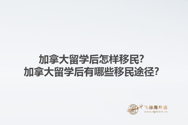 加拿大留學(xué)后怎樣移民？加拿大留學(xué)后有哪些移民途徑？1.jpg