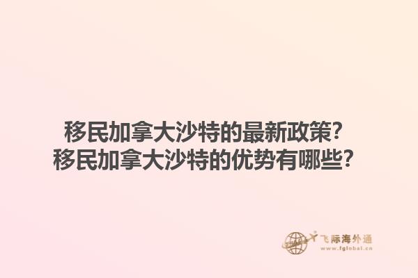 移民加拿大沙特的最新政策？移民加拿大沙特的優(yōu)勢(shì)有哪些？1.jpg
