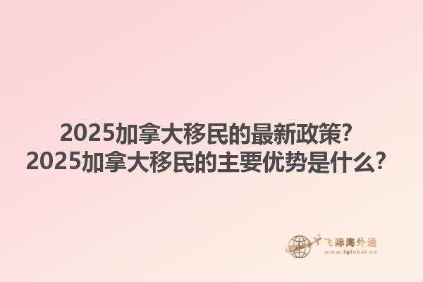 2025加拿大移民的最新政策？2025加拿大移民的主要優(yōu)勢(shì)是什么？1.jpg
