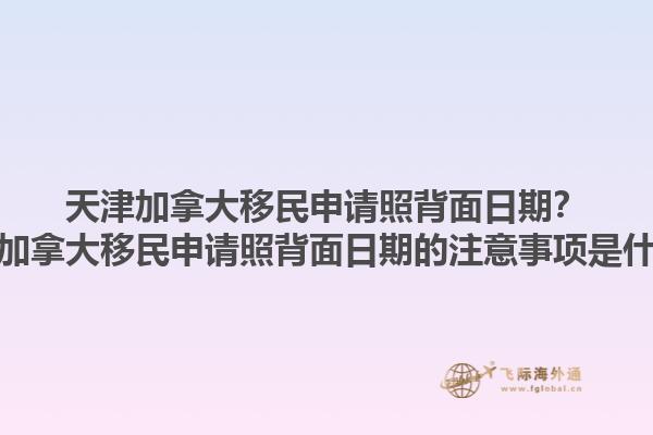 天津加拿大移民申請照背面日期？天津加拿大移民申請照背面日期的注意事項是什么？1.jpg