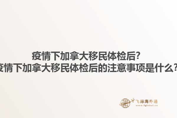 疫情下加拿大移民體檢后？疫情下加拿大移民體檢后的注意事項是什么？1.jpg