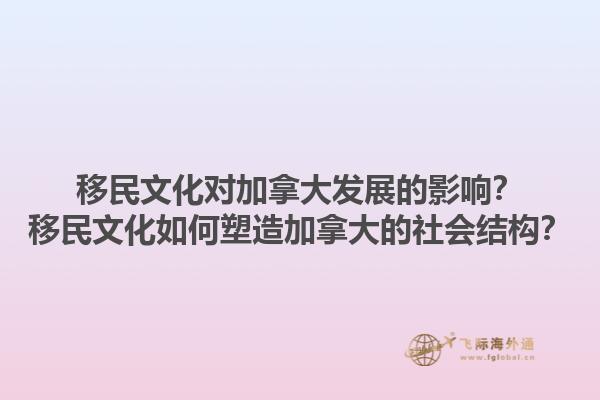 移民文化對加拿大發(fā)展的影響？移民文化如何塑造加拿大的社會結(jié)構(gòu)？1.jpg