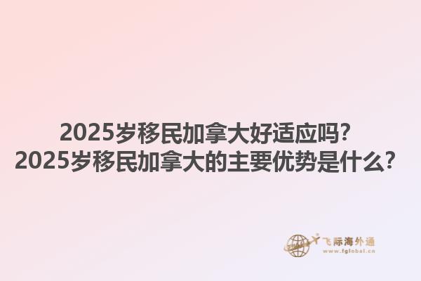 2025歲移民加拿大好適應(yīng)嗎？2025歲移民加拿大的主要優(yōu)勢是什么？1.jpg