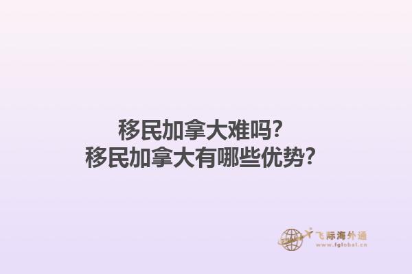 移民加拿大難嗎？移民加拿大有哪些優(yōu)勢？1.jpg