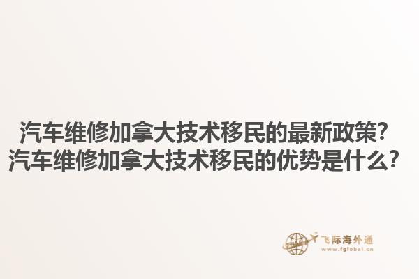 汽車維修加拿大技術(shù)移民的最新政策？汽車維修加拿大技術(shù)移民的優(yōu)勢是什么？1.jpg