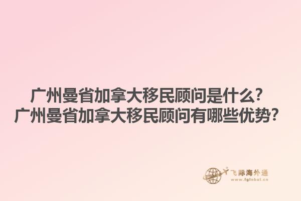 廣州曼省加拿大移民顧問(wèn)是什么？廣州曼省加拿大移民顧問(wèn)有哪些優(yōu)勢(shì)？1.jpg