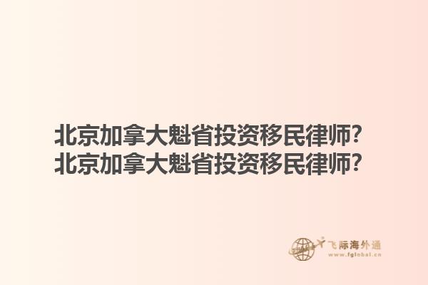 北京加拿大魁省投資移民律師？北京加拿大魁省投資移民律師？1.jpg