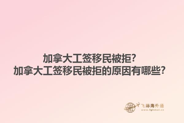 加拿大工簽移民被拒？加拿大工簽移民被拒的原因有哪些？