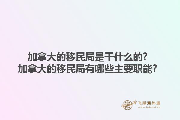 加拿大的移民局是干什么的？加拿大的移民局有哪些主要職能？