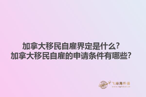 加拿大移民自雇界定是什么？加拿大移民自雇的申請條件有哪些？