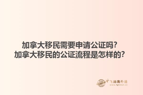 加拿大移民需要申請公證嗎？加拿大移民的公證流程是怎樣的？