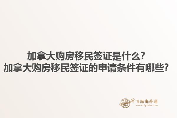 加拿大購房移民簽證是什么？加拿大購房移民簽證的申請條件有哪些？