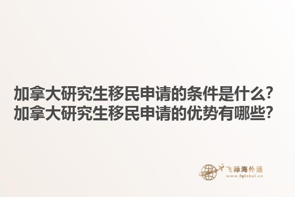 加拿大研究生移民申請的條件是什么？加拿大研究生移民申請的優(yōu)勢有哪些？