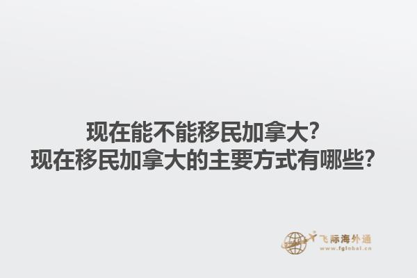 現(xiàn)在能不能移民加拿大？現(xiàn)在移民加拿大的主要方式有哪些？