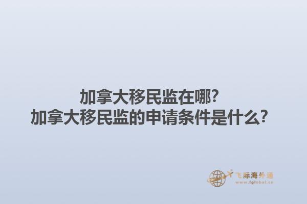 加拿大移民監(jiān)在哪？加拿大移民監(jiān)的申請條件是什么？