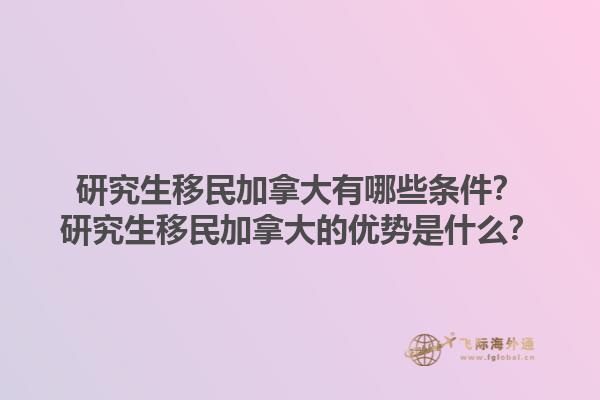 研究生移民加拿大有哪些條件？研究生移民加拿大的優(yōu)勢是什么？