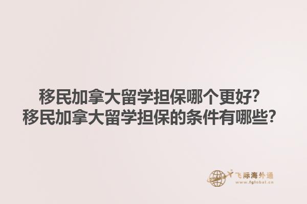 移民加拿大留學擔保哪個更好？移民加拿大留學擔保的條件有哪些？