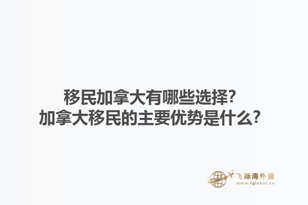 移民加拿大有哪些選擇？加拿大移民的主要優(yōu)勢是什么？
