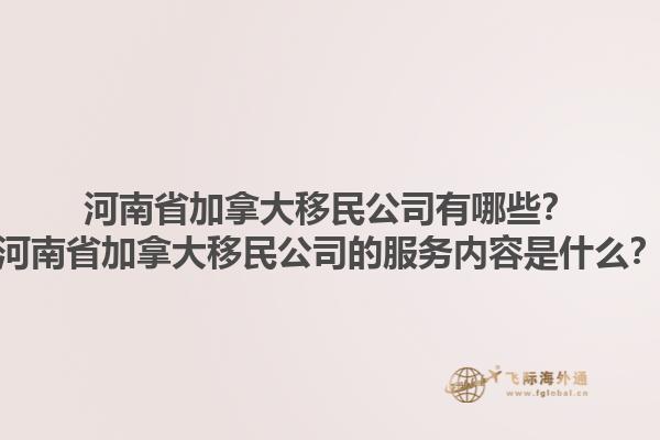 河南省加拿大移民公司有哪些？河南省加拿大移民公司的服務內(nèi)容是什么？1.jpg