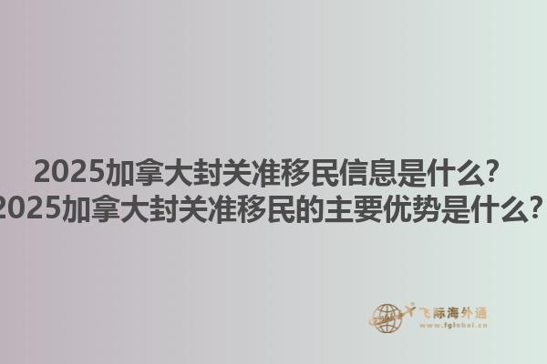 2025加拿大封關(guān)準(zhǔn)移民信息是什么？2025加拿大封關(guān)準(zhǔn)移民的主要優(yōu)勢(shì)是什么？1.jpg