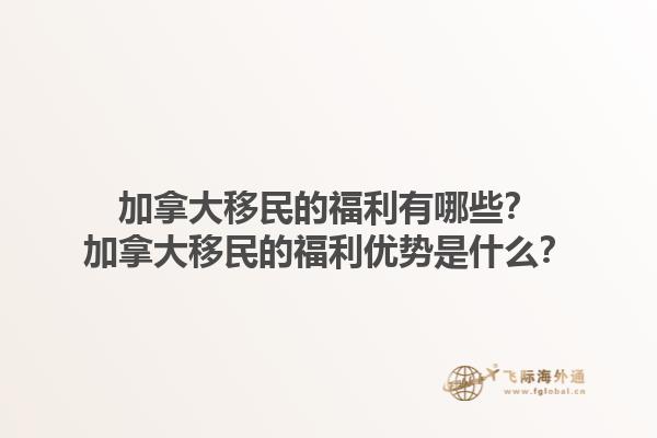 加拿大移民的福利有哪些？加拿大移民的福利優(yōu)勢是什么？1.jpg