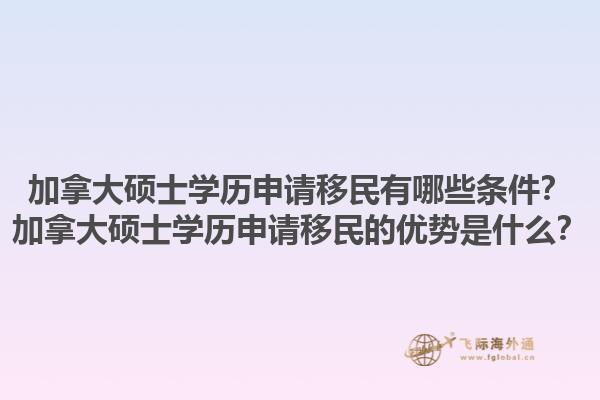 加拿大碩士學(xué)歷申請(qǐng)移民有哪些條件？加拿大碩士學(xué)歷申請(qǐng)移民的優(yōu)勢(shì)是什么？1.jpg
