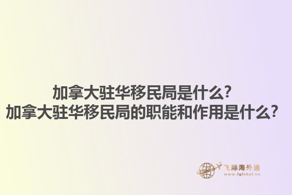 加拿大駐華移民局是什么？加拿大駐華移民局的職能和作用是什么？1.jpg