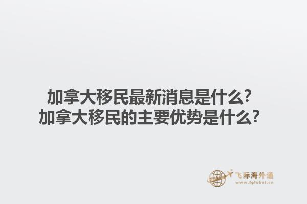 加拿大移民最新消息是什么？加拿大移民的主要優(yōu)勢是什么？1.jpg