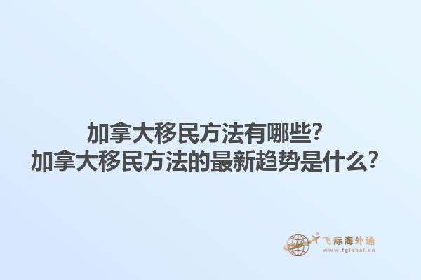 加拿大移民方法有哪些？加拿大移民方法的最新趨勢是什么？1.jpg