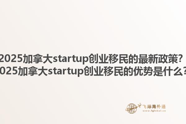 2025加拿大startup創(chuàng)業(yè)移民的最新政策？2025加拿大startup創(chuàng)業(yè)移民的優(yōu)勢(shì)是什么？1.jpg